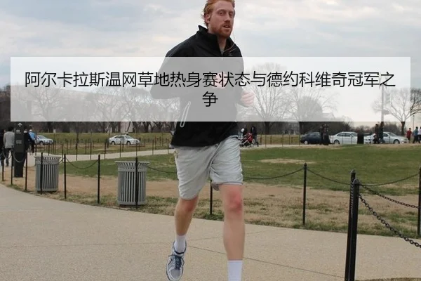 阿尔卡拉斯温网草地热身赛状态与德约科维奇冠军之争
