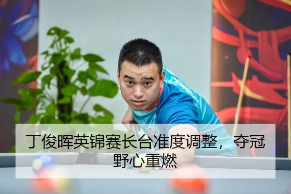 丁俊晖英锦赛长台准度调整，夺冠野心重燃