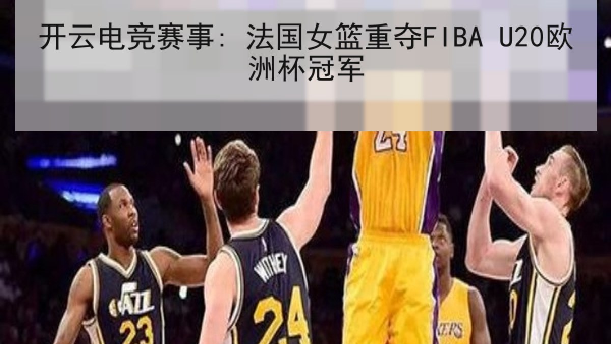 开云电竞赛事: 法国女篮重夺FIBA U20欧洲杯冠军