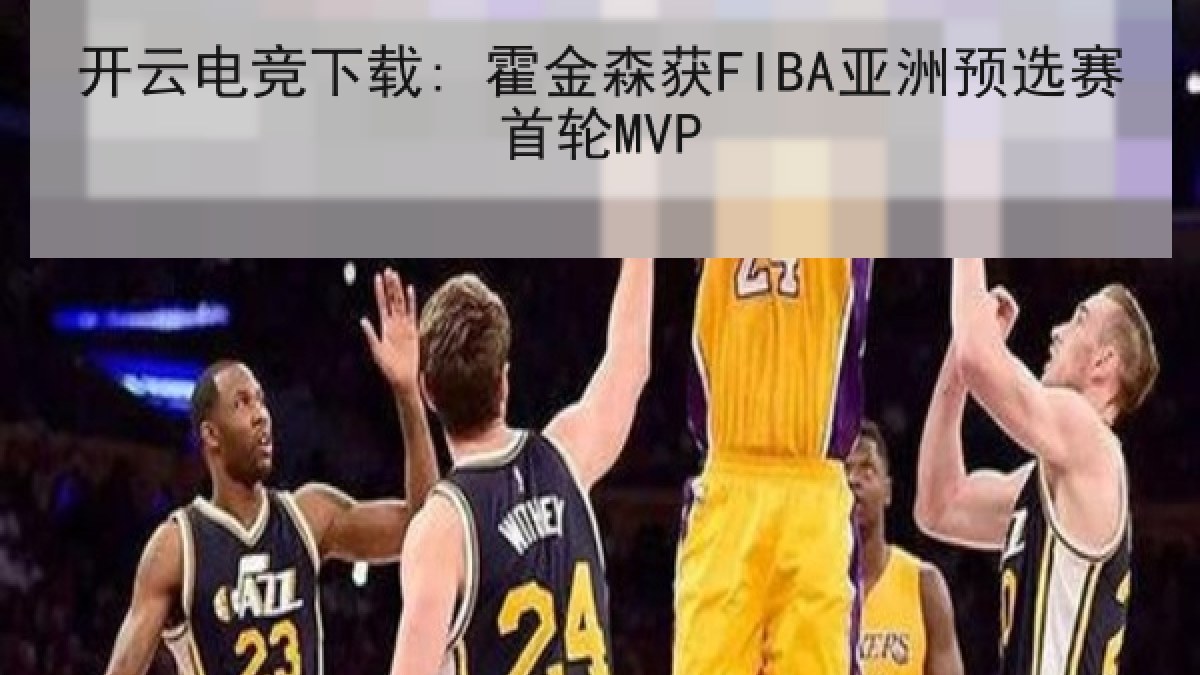 开云电竞下载: 霍金森获FIBA亚洲预选赛首轮MVP 开云电竞下载: 霍金森获FIBA亚洲预选赛首轮MVP