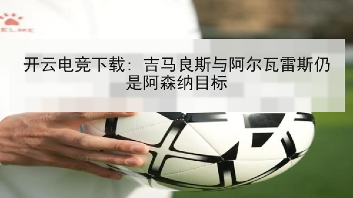 开云电竞下载: 吉马良斯与阿尔瓦雷斯仍是阿森纳目标 开云电竞下载: 吉马良斯与阿尔瓦雷斯仍是阿森纳目标