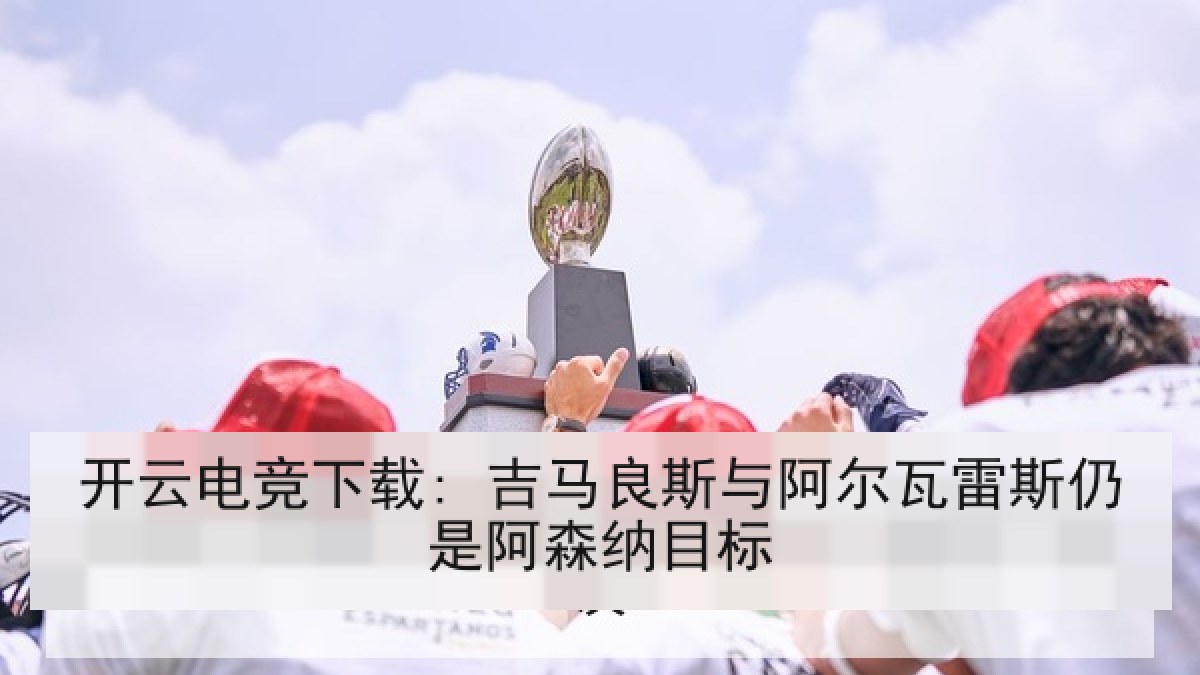 开云电竞下载: 吉马良斯与阿尔瓦雷斯仍是阿森纳目标 开云电竞下载: 吉马良斯与阿尔瓦雷斯仍是阿森纳目标