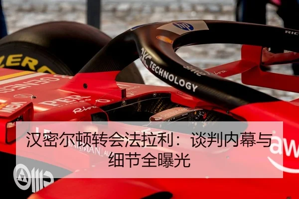 汉密尔顿转会法拉利：谈判内幕与细节全曝光