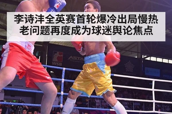 李诗沣全英赛首轮爆冷出局慢热老问题再度成为球迷舆论焦点