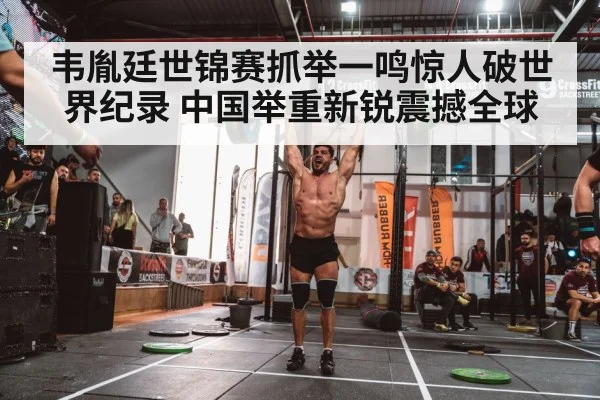韦胤廷世锦赛抓举一鸣惊人破世界纪录 中国举重新锐震撼全球