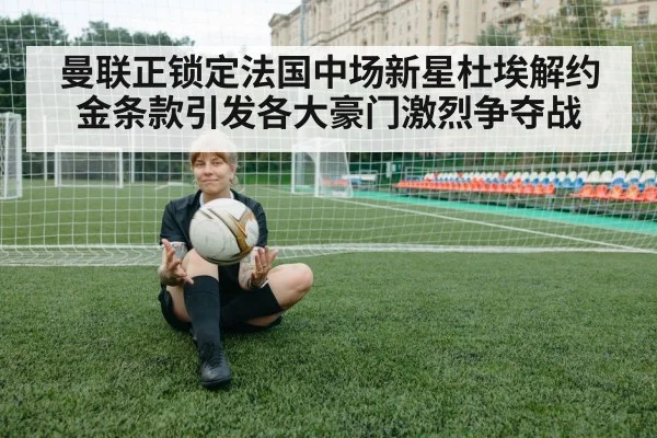 曼联正锁定法国中场新星杜埃解约金条款引发各大豪门激烈争夺战