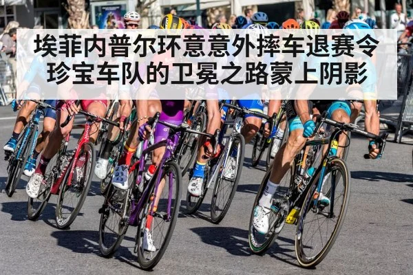 埃菲内普尔环意意外摔车退赛令珍宝车队的卫冕之路蒙上阴影