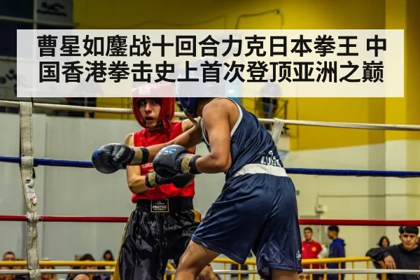 曹星如鏖战十回合力克日本拳王 中国香港拳击史上首次登顶亚洲之巅