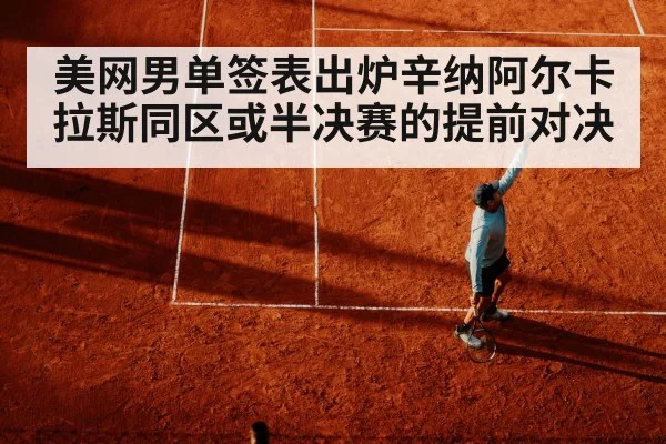 美网男单签表出炉辛纳阿尔卡拉斯同区或半决赛的提前对决