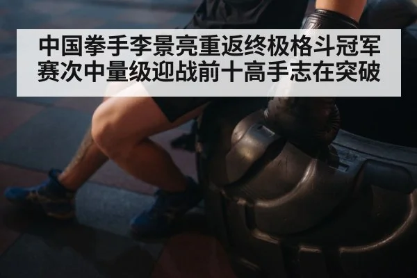 中国拳手李景亮重返终极格斗冠军赛次中量级迎战前十高手志在突破
