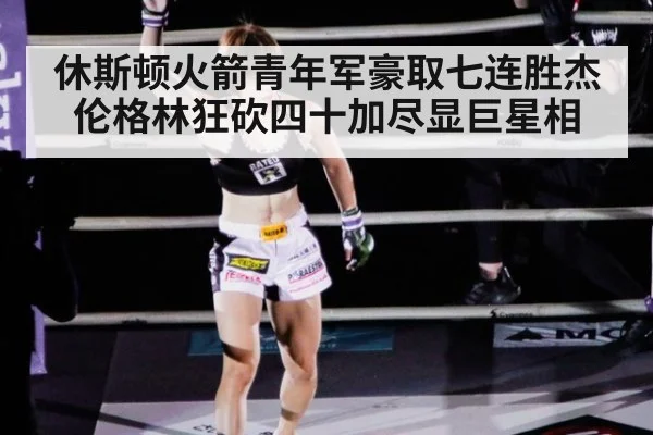休斯顿火箭青年军豪取七连胜杰伦格林狂砍四十加尽显巨星相