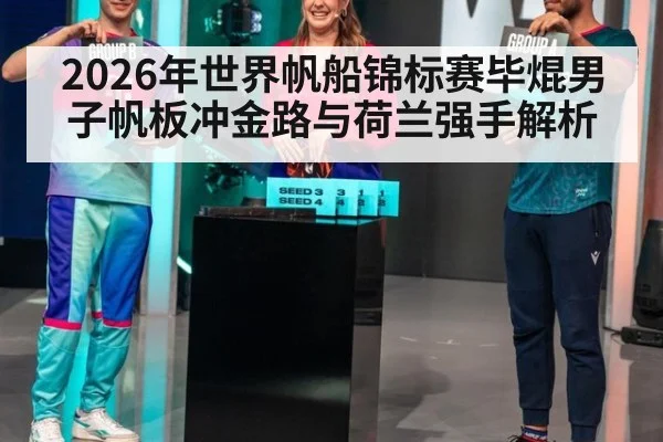 2026年世界帆船锦标赛毕焜男子帆板冲金路与荷兰强手解析